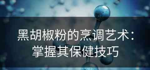 黑胡椒粉的烹调艺术：掌握其保健技巧